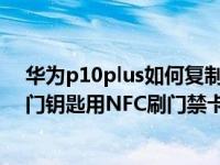 华为p10plus如何复制nfc门禁卡（华为手机钱包如何添加门钥匙用NFC刷门禁卡）