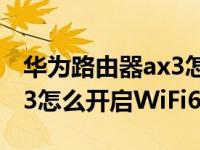 华为路由器ax3怎么设置wifi6（华为路由AX3怎么开启WiFi6模式）