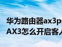 华为路由器ax3pro怎么连接wifi6（华为路由AX3怎么开启客人WiFi）