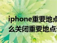 iphone重要地点是怎么记录（iPhone11怎么关闭重要地点记录）