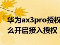 华为ax3pro授权接入模式（华为路由AX3怎么开启接入授权）