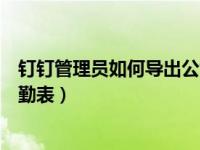 钉钉管理员如何导出公司全部考勤（钉钉管理员怎么导出考勤表）