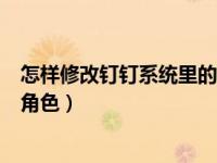 怎样修改钉钉系统里的员工名字（钉钉怎么设置修改员工的角色）