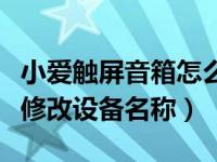 小爱触屏音箱怎么换声音（小爱触屏音箱怎么修改设备名称）