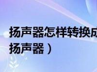 扬声器怎样转换成听筒模式（听筒模式转换成扬声器）