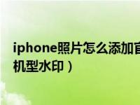 iphone照片怎么添加官方水印（iPhone怎么在照片上添加机型水印）