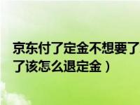 京东付了定金不想要了怎么退回来（京东付了定金又不想要了该怎么退定金）