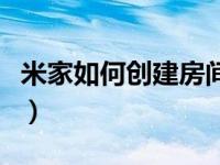 米家如何创建房间名（米家怎么更改家庭名称）