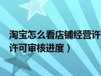 淘宝怎么看店铺经营许可进度（淘宝卖家怎么查看店铺经营许可审核进度）