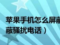 苹果手机怎么屏蔽国外骚扰电话（手机如何屏蔽骚扰电话）