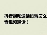 抖音视频通话设置怎么操作（抖音视频通话在哪里怎么用抖音视频通话）