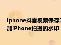 iphone抖音视频保存怎样没有水印（抖音上的视频怎么添加iPhone拍摄的水印）