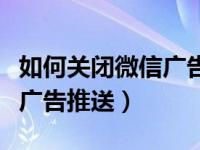 如何关闭微信广告推送小程序（如何关闭微信广告推送）