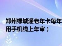 郑州绿城通老年卡每年需要年审吗（郑州绿城通老年卡怎么用手机线上年审）