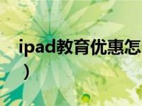 ipad教育优惠怎么买（ipad教育优惠怎么弄）