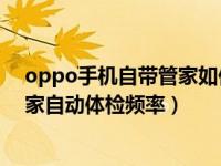 oppo手机自带管家如何关闭（OPPO手机怎么关闭手机管家自动体检频率）