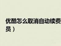 优酷怎么取消自动续费会员手机（优酷怎么取消自动续费会员）