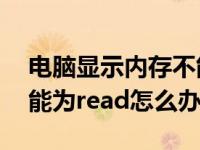 电脑显示内存不能read（电脑出现该内存不能为read怎么办）