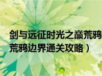 剑与远征时光之巅荒鸦边界攻略（剑与远征荒鸦边界怎么打荒鸦边界通关攻略）