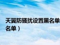 天翼防骚扰设置黑名单后提示什么（天翼防骚扰怎么设置黑名单）