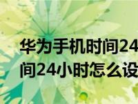 华为手机时间24小时怎么设置（华为手机时间24小时怎么设置）