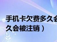 手机卡欠费多久会被注销移动（手机卡欠费多久会被注销）