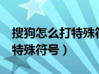 搜狗怎么打特殊符号出来都是v（搜狗怎么打特殊符号）