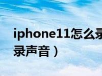 iphone11怎么录声音（iphone11录屏怎么录声音）