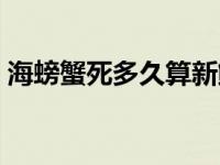 海螃蟹死多久算新鲜（螃蟹死了多久不能吃）