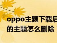 oppo主题下载后怎么删除（OPPO手机下载的主题怎么删除）