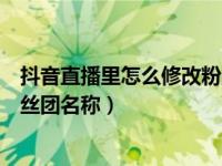 抖音直播里怎么修改粉丝团名字（抖音直播怎么设置修改粉丝团名称）