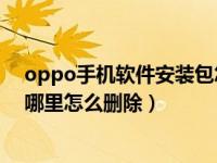 oppo手机软件安装包怎么删除（OPPO手机软件安装包在哪里怎么删除）