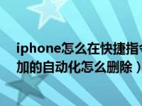 iphone怎么在快捷指令删除自动化（苹果手机快捷指令添加的自动化怎么删除）