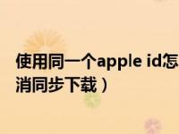 使用同一个apple id怎么取消同步（同一个apple id怎么取消同步下载）