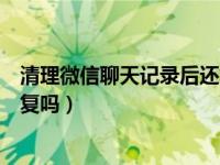 清理微信聊天记录后还能恢复吗（微信清理聊天记录可以恢复吗）