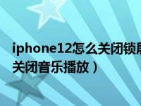 iphone12怎么关闭锁屏音乐播放器（iPhone怎么设置自动关闭音乐播放）