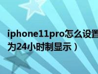 iphone11pro怎么设置24小时制（iphone11时间怎么设置为24小时制显示）