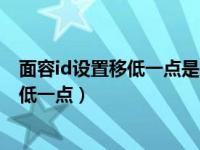 面容id设置移低一点是为什么（重新设置面容id总要求移动低一点）