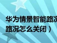 华为情景智能路况取消（华为手机情景智能的路况怎么关闭）