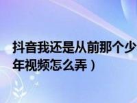 抖音我还是从前那个少年怎么剪辑（抖音我还是从前那个少年视频怎么弄）