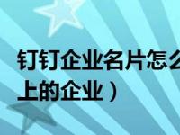 钉钉企业名片怎么不显示（钉钉怎么更改名片上的企业）