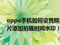 oppo手机如何设置照片的时间水印（OPPO手机怎么为照片添加拍摄时间水印）