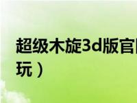 超级木旋3d版官网（超级木旋3D版游戏怎么玩）