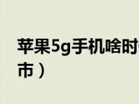 苹果5g手机啥时候上市（苹果5g什么时候上市）