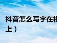 抖音怎么写字在视频上（抖音怎样写字在视频上）