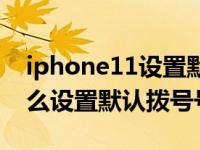 iphone11设置默认拨号（iphone11双卡怎么设置默认拨号号码）