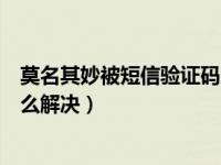 莫名其妙被短信验证码轰炸（手机被恶意短信验证码轰炸怎么解决）