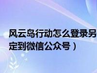 风云岛行动怎么登录另一个账号（风云岛行动怎么将角色绑定到微信公众号）