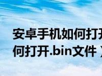 安卓手机如何打开bin文件格式（安卓手机如何打开.bin文件）