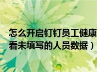 怎么开启钉钉员工健康上报（钉钉企业员工健康上报怎么查看未填写的人员数据）